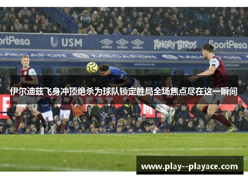 伊尔迪兹飞身冲顶绝杀为球队锁定胜局全场焦点尽在这一瞬间