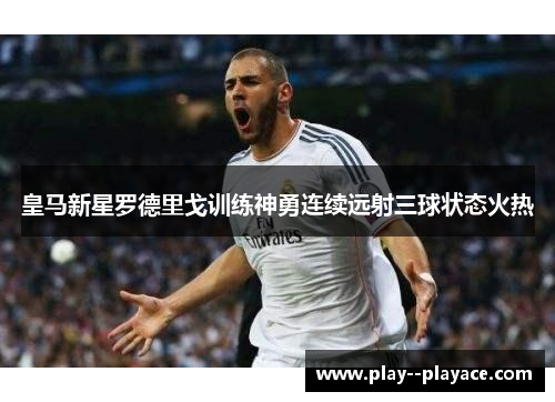 皇马新星罗德里戈训练神勇连续远射三球状态火热