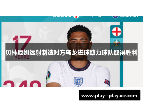 贝林厄姆远射制造对方乌龙进球助力球队取得胜利