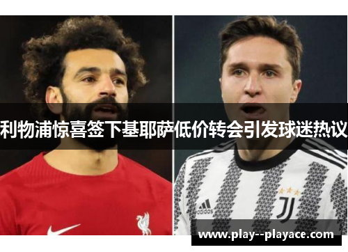 利物浦惊喜签下基耶萨低价转会引发球迷热议