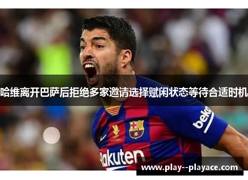 哈维离开巴萨后拒绝多家邀请选择赋闲状态等待合适时机