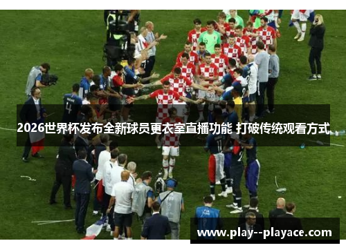 2026世界杯发布全新球员更衣室直播功能 打破传统观看方式