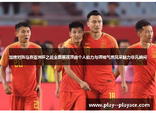 加维对阵马赛亚洲杯之战全面展现顶级个人能力与领袖气质风采魅力非凡瞬间